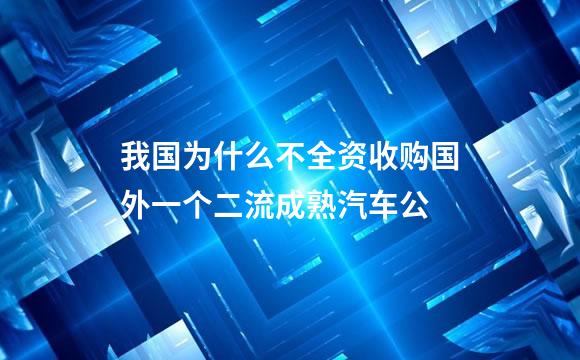 我国为什么不全资收购国外一个二流成熟汽车公