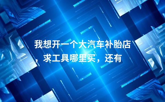 我想开一个大汽车补胎店，求工具哪里买，还有