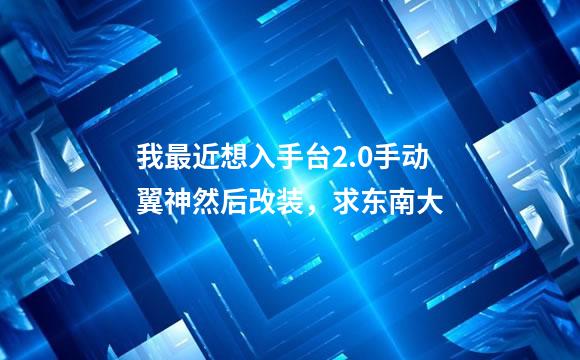 我最近想入手台2.0手动翼神然后改装，求东南大