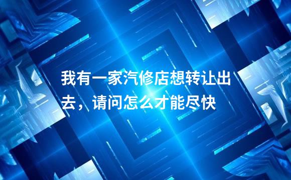 我有一家汽修店想转让出去，请问怎么才能尽快