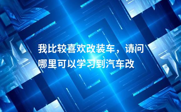 我比较喜欢改装车，请问哪里可以学习到汽车改