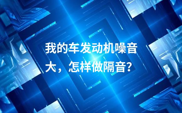 我的车发动机噪音大，怎样做隔音？