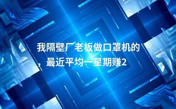 我隔壁厂老板做口罩机的，最近平均一星期赚2