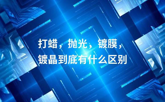 打蜡，抛光，镀膜，镀晶到底有什么区别