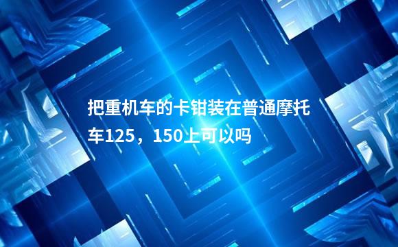 把重机车的卡钳装在普通摩托车125，150上可以吗
