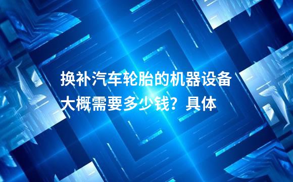 换补汽车轮胎的机器设备大概需要多少钱？具体