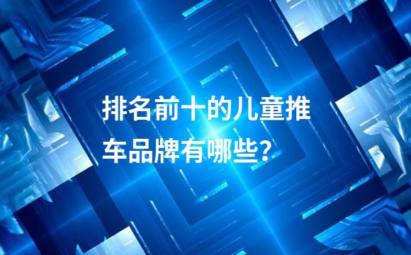 排名前十的儿童推车品牌有哪些？