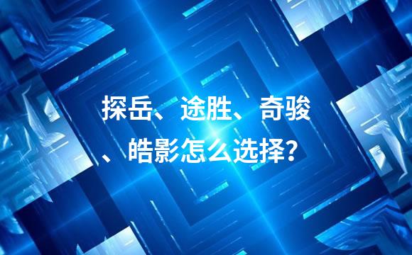 探岳、途胜、奇骏、皓影怎么选择？
