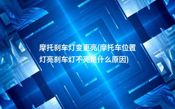 摩托刹车灯变更亮(摩托车位置灯亮刹车灯不亮是什么原因)