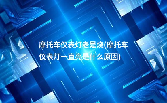 摩托车仪表灯老是烧(摩托车仪表灯一直亮是什么原因)