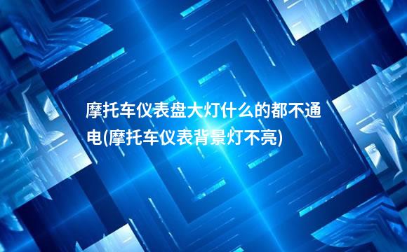 摩托车仪表盘大灯什么的都不通电(摩托车仪表背景灯不亮)