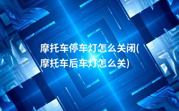 摩托车停车灯怎么关闭(摩托车后车灯怎么关)