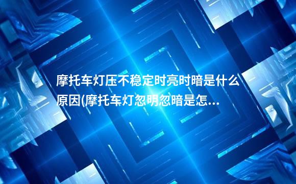 摩托车灯压不稳定时亮时暗是什么原因(摩托车灯忽明忽暗是怎么回事)