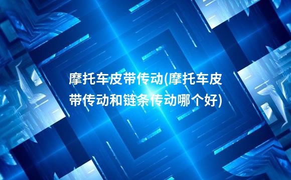 摩托车皮带传动(摩托车皮带传动和链条传动哪个好)