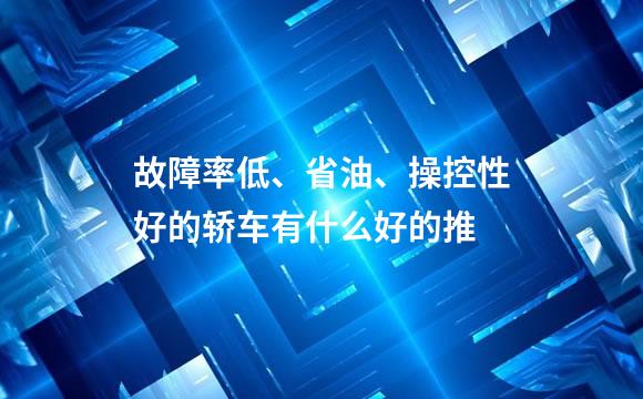故障率低、省油、操控性好的轿车有什么好的推