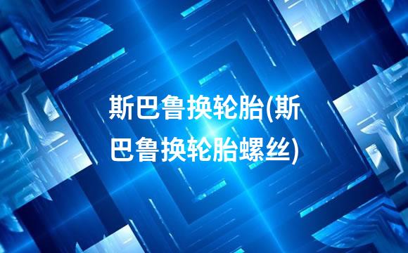 斯巴鲁换轮胎(斯巴鲁换轮胎螺丝)