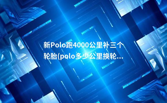 新Polo跑4000公里补三个轮胎(polo多少公里换轮胎)