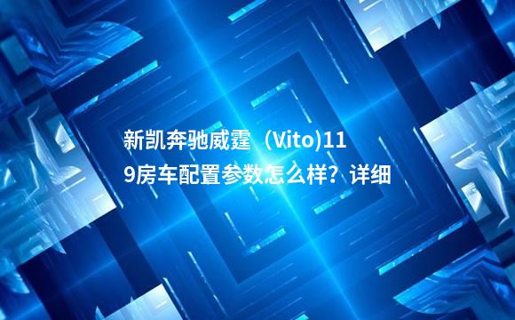 新凯奔驰威霆（Vito)119房车配置参数怎么样？详细
