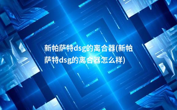 新帕萨特dsg的离合器(新帕萨特dsg的离合器怎么样)