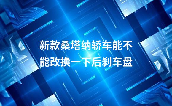 新款桑塔纳轿车能不能改换一下后刹车盘