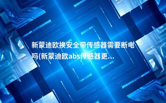 新蒙迪欧换安全带传感器需要断电吗(新蒙迪欧abs传感器更换)