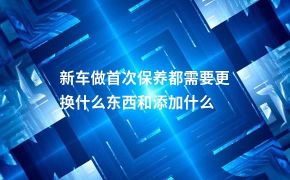 新车做首次保养都需要更换什么东西和添加什么