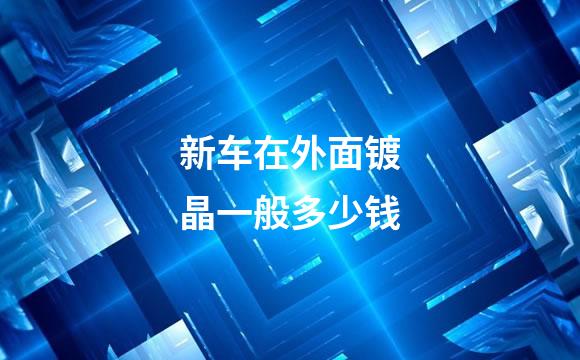 新车在外面镀晶一般多少钱