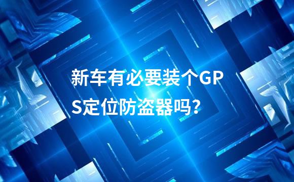 新车有必要装个GPS定位防盗器吗？