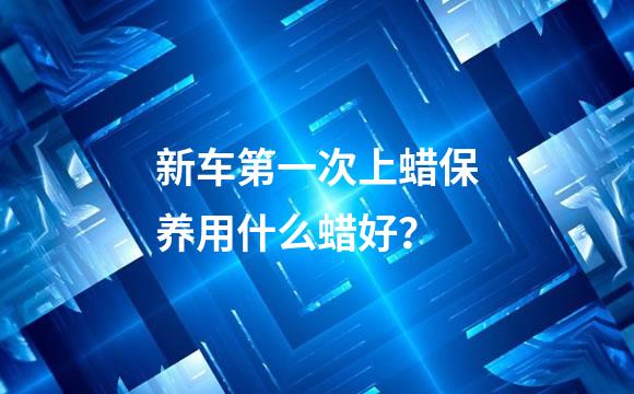 新车第一次上蜡保养用什么蜡好？