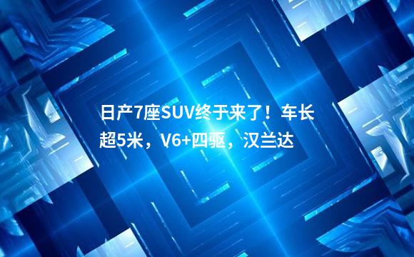 日产7座SUV终于来了！车长超5米，V6+四驱，汉兰达