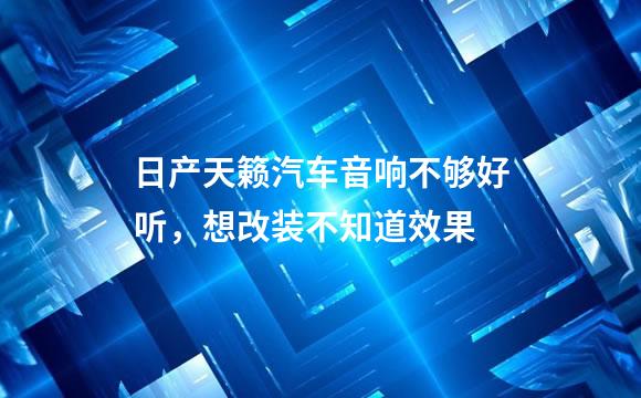 日产天籁汽车音响不够好听，想改装不知道效果