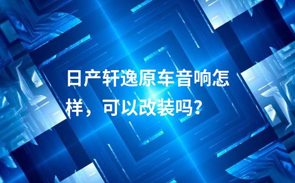 日产轩逸原车音响怎样，可以改装吗？