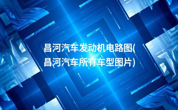 昌河汽车发动机电路图(昌河汽车所有车型图片)