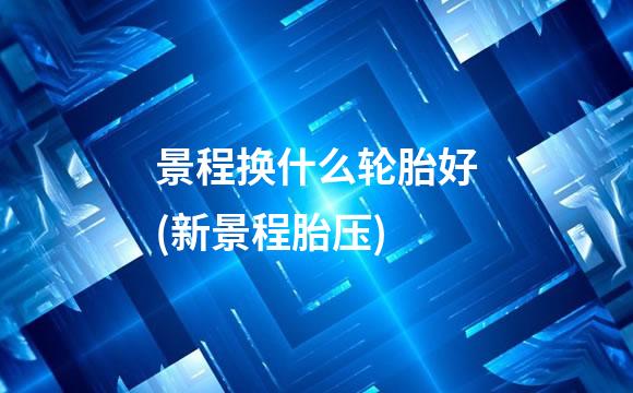 景程换什么轮胎好(新景程胎压)