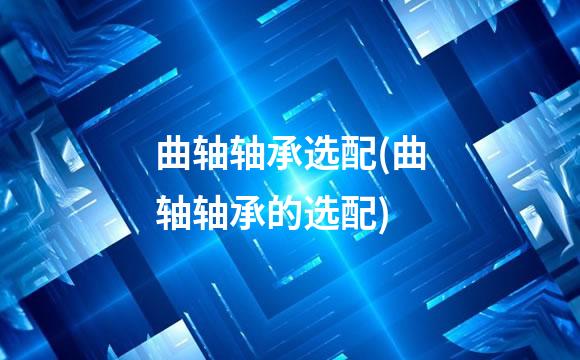 曲轴轴承选配(曲轴轴承的选配)