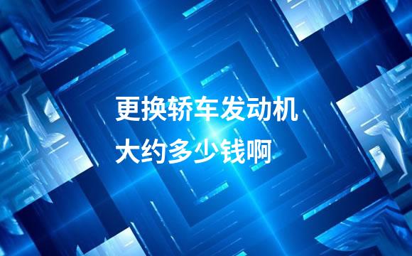 更换轿车发动机大约多少钱啊