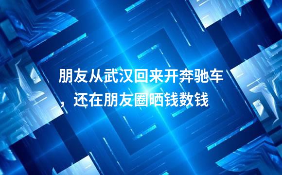 朋友从武汉回来开奔驰车，还在朋友圈晒钱数钱