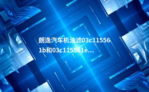 朗逸汽车机油滤03c115561b和03c115561e的区别