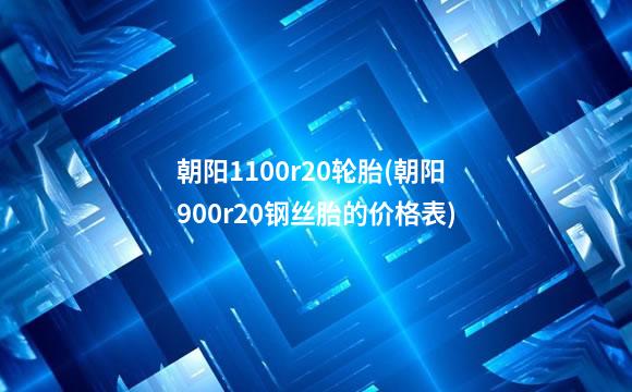 朝阳1100r20轮胎(朝阳900r20钢丝胎的价格表)