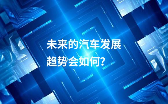 未来的汽车发展趋势会如何？