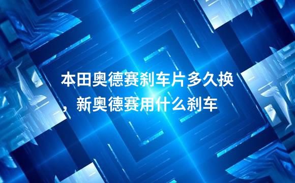 本田奥德赛刹车片多久换，新奥德赛用什么刹车