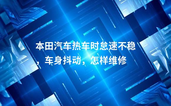 本田汽车热车时怠速不稳，车身抖动，怎样维修