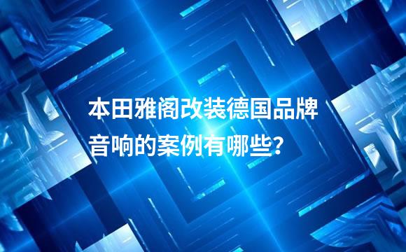 本田雅阁改装德国品牌音响的案例有哪些？