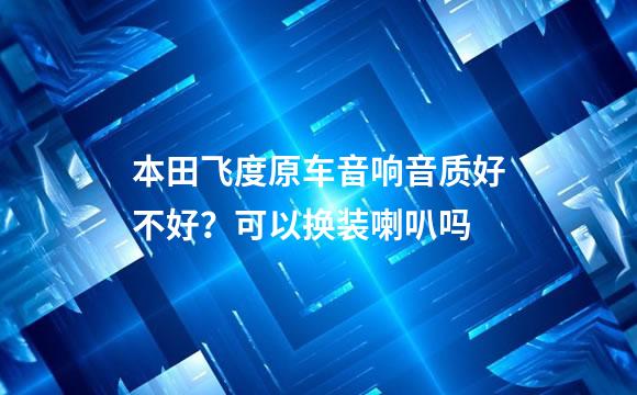 本田飞度原车音响音质好不好？可以换装喇叭吗