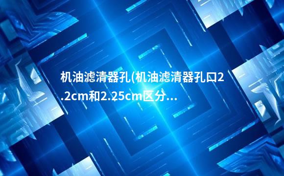 机油滤清器孔(机油滤清器孔口2.2cm和2.25cm区分)
