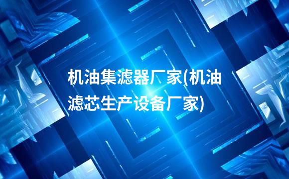 机油集滤器厂家(机油滤芯生产设备厂家)