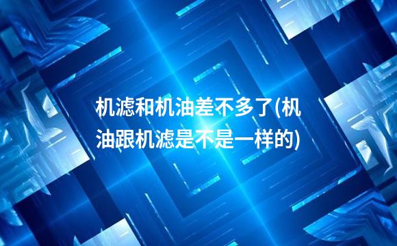 机滤和机油差不多了(机油跟机滤是不是一样的)