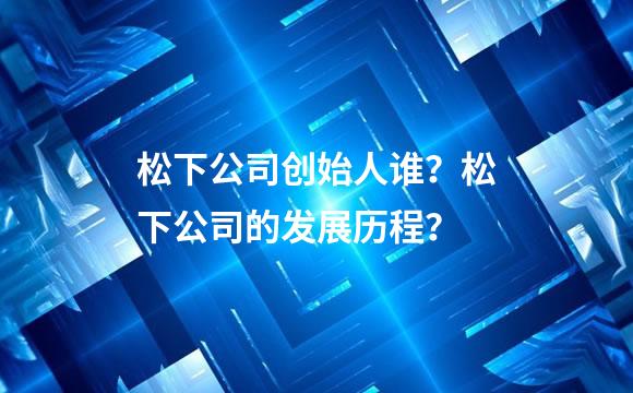 松下公司创始人谁？松下公司的发展历程？