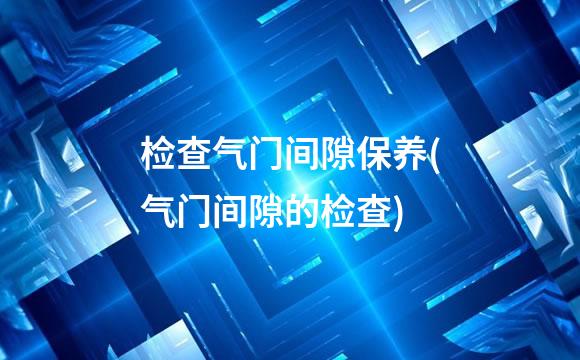 检查气门间隙保养(气门间隙的检查)