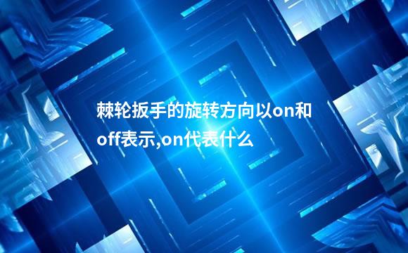 棘轮扳手的旋转方向以on和off表示,on代表什么